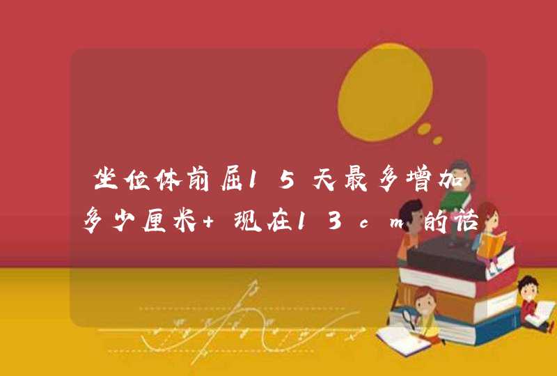 坐位体前屈15天最多增加多少厘米 现在13cm的话能到17cm么？那该怎么练？,第1张