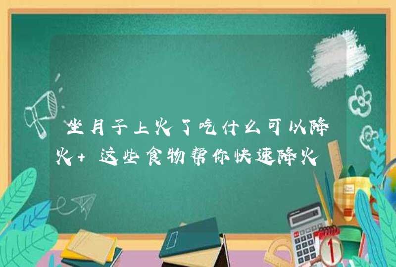 坐月子上火了吃什么可以降火 这些食物帮你快速降火,第1张