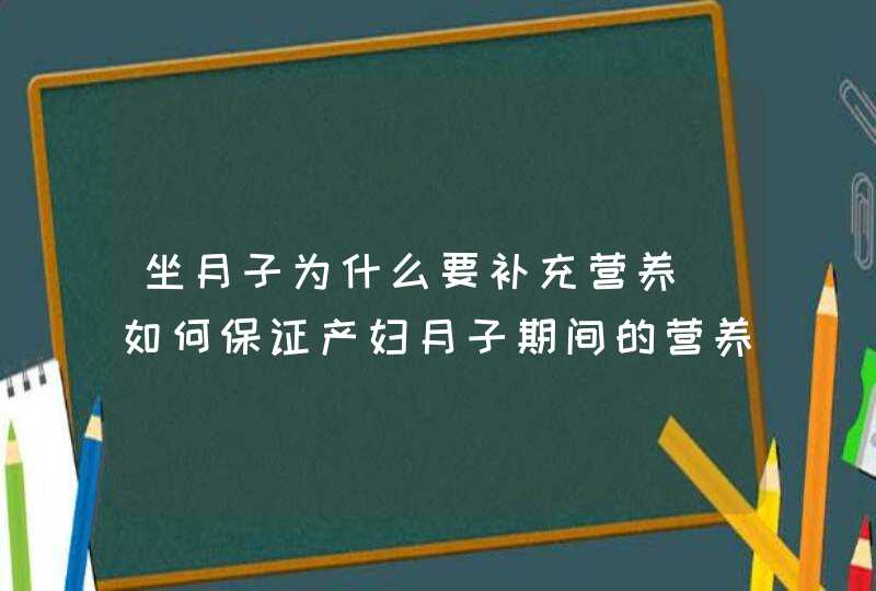 坐月子为什么要补充营养_如何保证产妇月子期间的营养,第1张