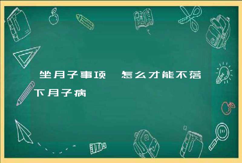 坐月子事项,怎么才能不落下月子病,第1张