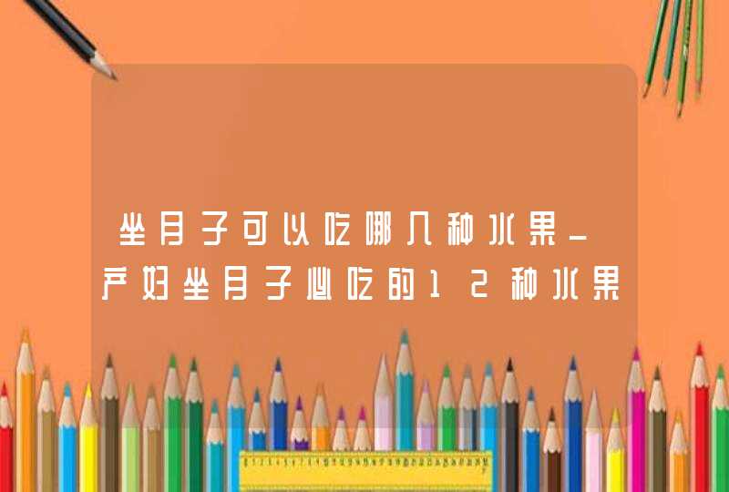 坐月子可以吃哪几种水果_产妇坐月子必吃的12种水果,第1张