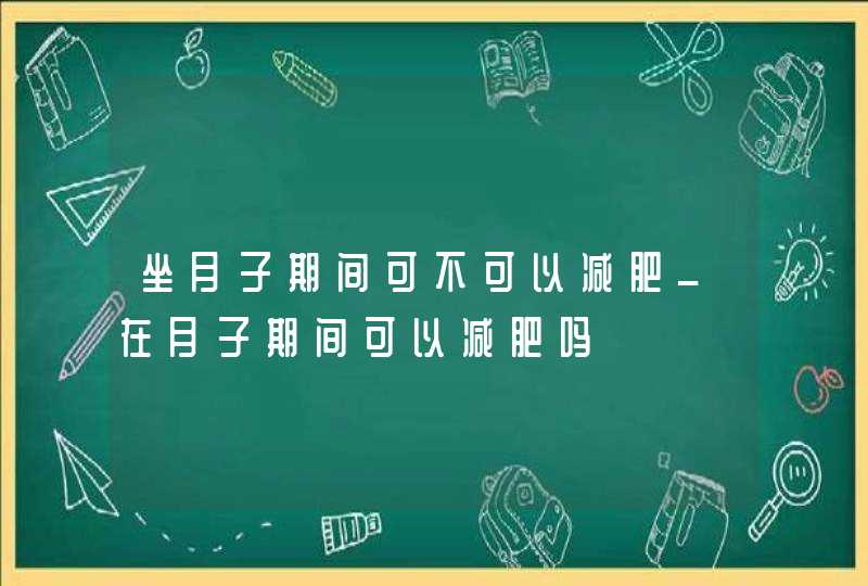 坐月子期间可不可以减肥_在月子期间可以减肥吗,第1张