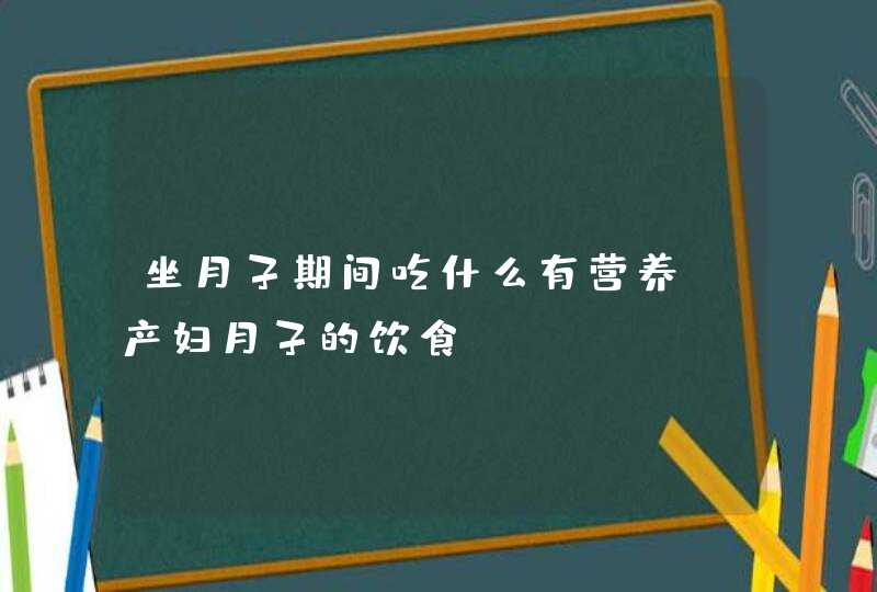 坐月子期间吃什么有营养_产妇月子的饮食,第1张