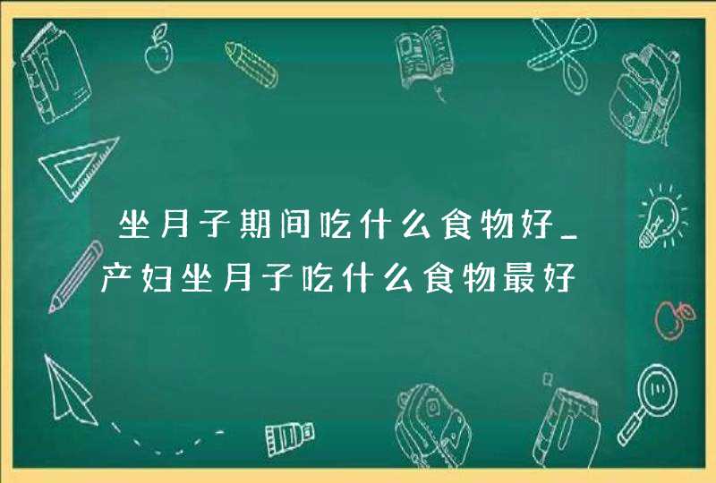 坐月子期间吃什么食物好_产妇坐月子吃什么食物最好,第1张