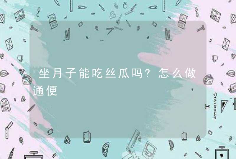 坐月子能吃丝瓜吗?怎么做通便,第1张