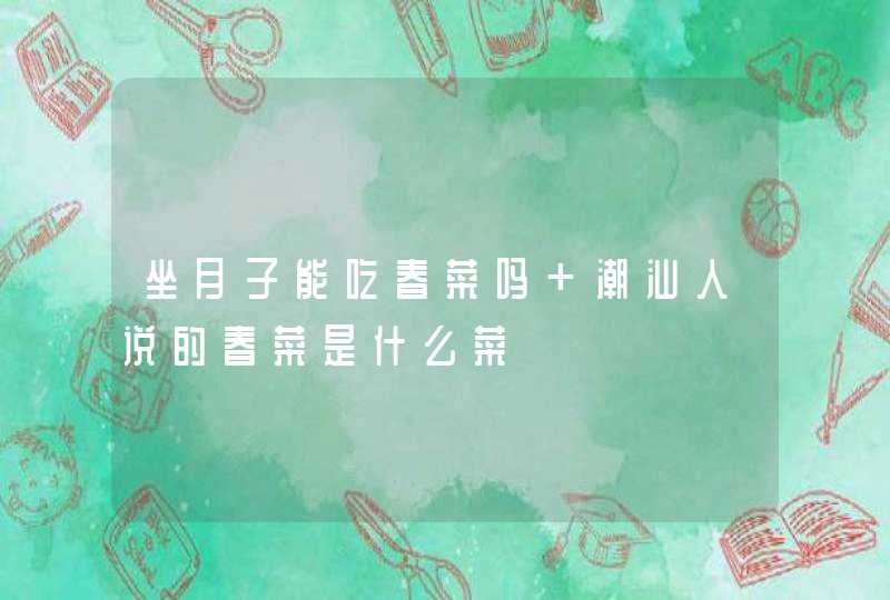 坐月子能吃春菜吗 潮汕人说的春菜是什么菜,第1张