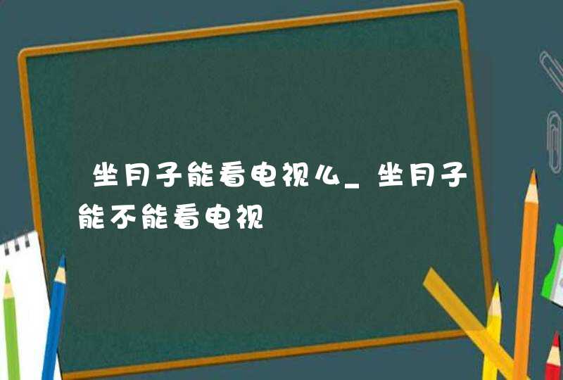 坐月子能看电视么_坐月子能不能看电视,第1张