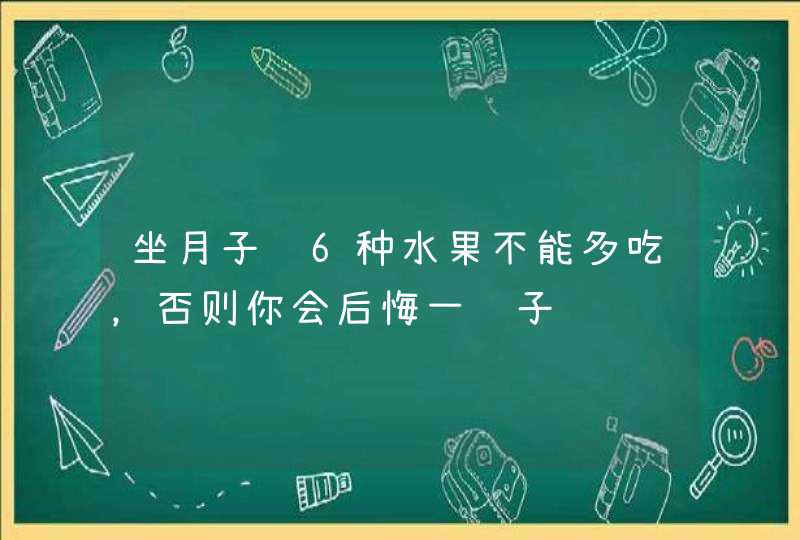 坐月子这6种水果不能多吃，否则你会后悔一辈子,第1张