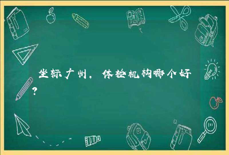 坐标广州，体检机构哪个好？,第1张