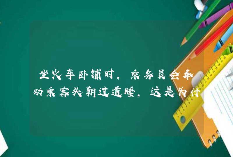 坐火车卧铺时，乘务员会奉劝乘客头朝过道睡，这是为什么呢？,第1张