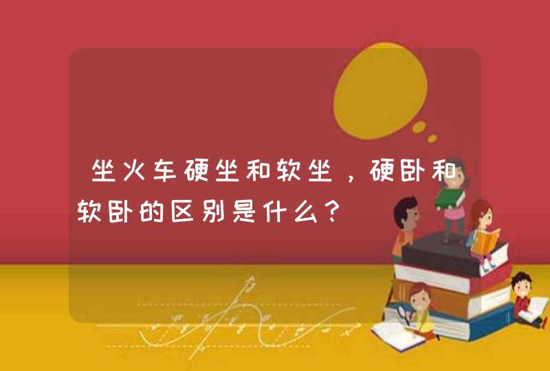 坐火车硬坐和软坐，硬卧和软卧的区别是什么？,第1张