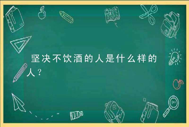 坚决不饮酒的人是什么样的人？,第1张