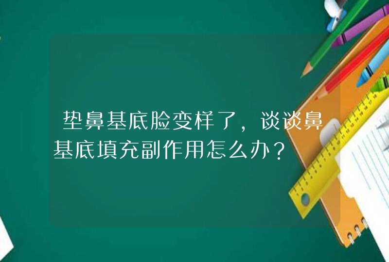 垫鼻基底脸变样了，谈谈鼻基底填充副作用怎么办？,第1张