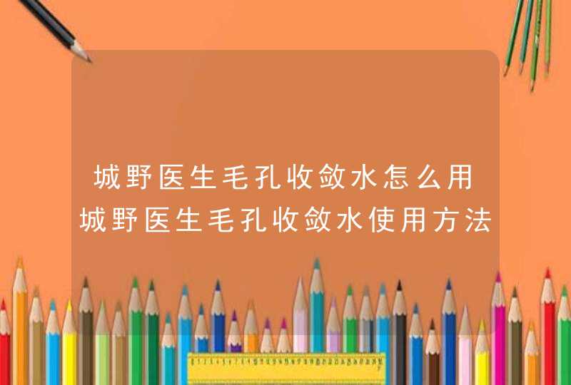 城野医生毛孔收敛水怎么用城野医生毛孔收敛水使用方法,第1张