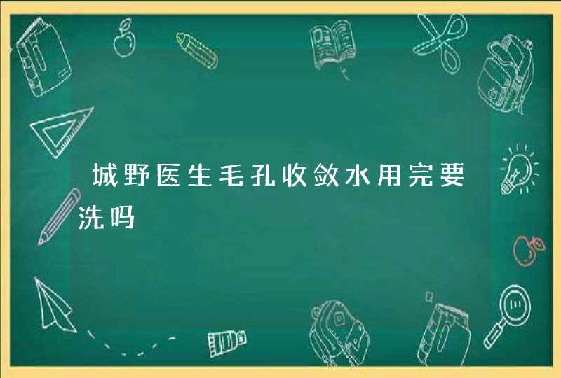 城野医生毛孔收敛水用完要洗吗,第1张