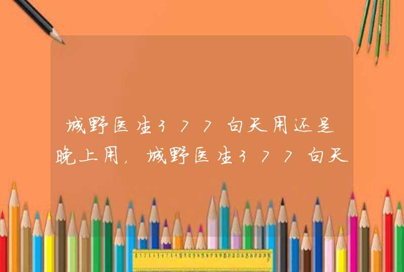 城野医生377白天用还是晚上用，城野医生377白天可以用吗,第1张