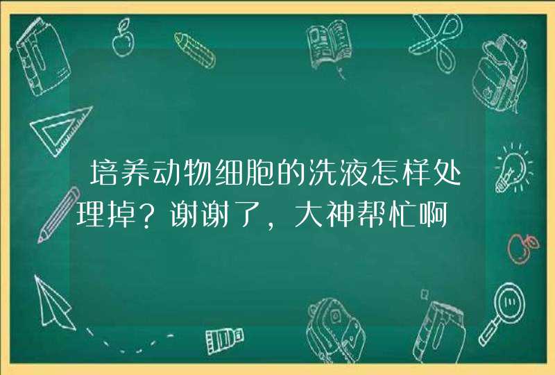 培养动物细胞的洗液怎样处理掉?谢谢了，大神帮忙啊,第1张