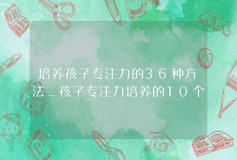 培养孩子专注力的36种方法_孩子专注力培养的10个妙招,第1张