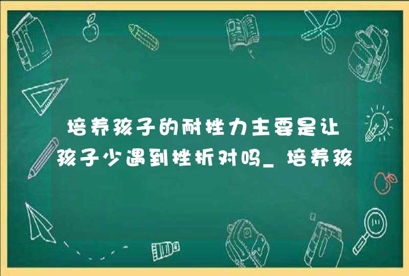 培养孩子的耐挫力主要是让孩子少遇到挫折对吗_培养孩子应对挫折,第1张