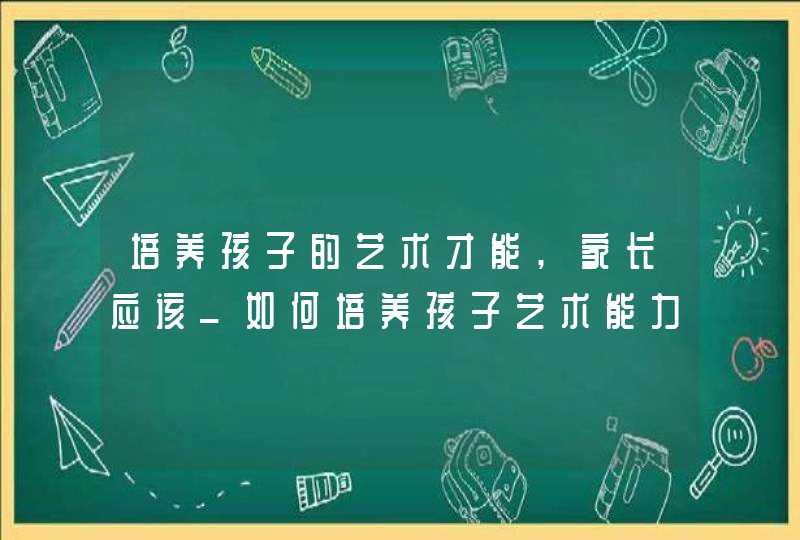 培养孩子的艺术才能,家长应该_如何培养孩子艺术能力,第1张