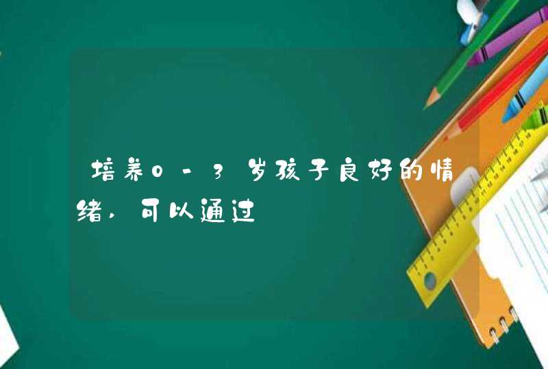 培养0-3岁孩子良好的情绪,可以通过,第1张