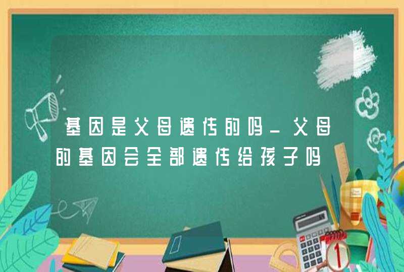 基因是父母遗传的吗_父母的基因会全部遗传给孩子吗,第1张