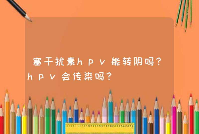 塞干扰素hpv能转阴吗？hpv会传染吗？,第1张