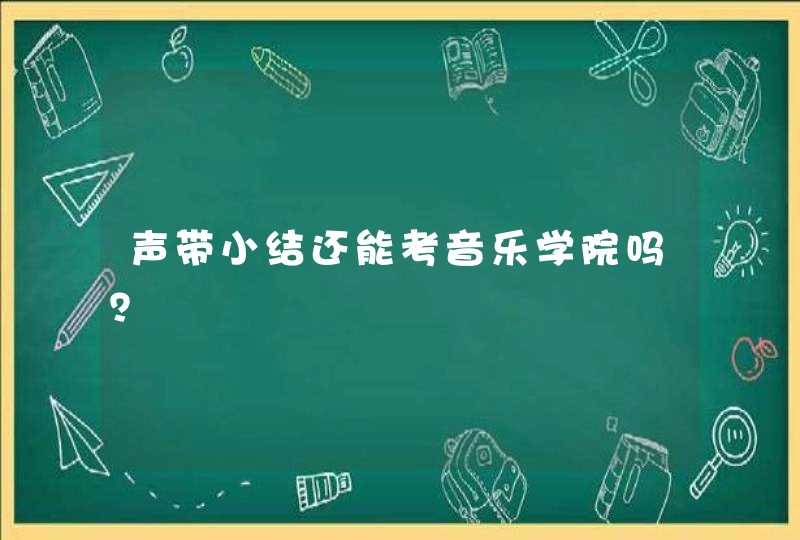 声带小结还能考音乐学院吗？,第1张