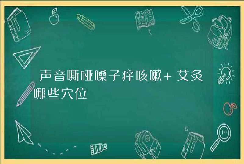 声音嘶哑嗓子痒咳嗽 艾灸哪些穴位,第1张