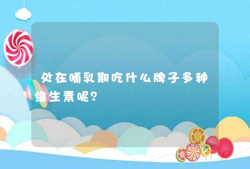 处在哺乳期吃什么牌子多种维生素呢？,第1张