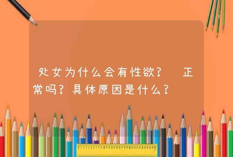 处女为什么会有性欲?这正常吗?具体原因是什么?,第1张