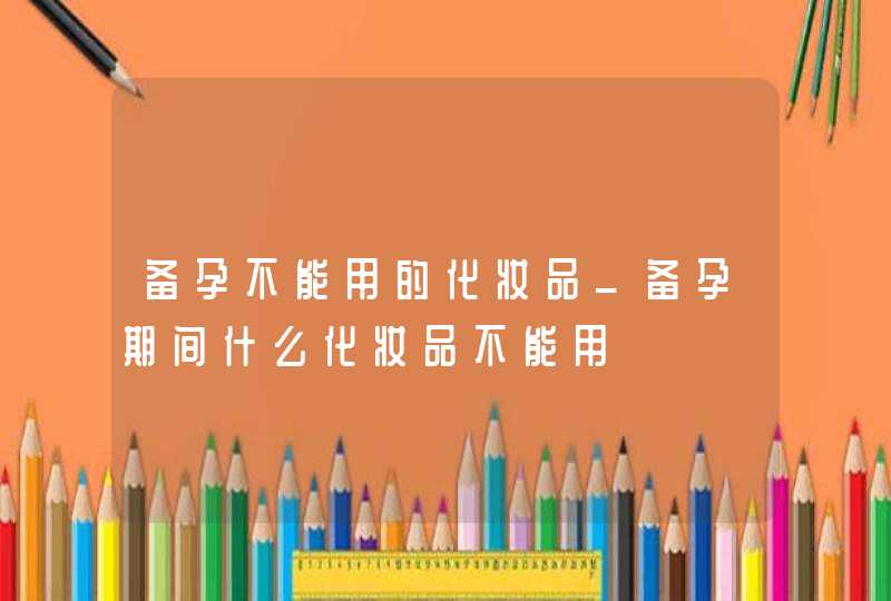 备孕不能用的化妆品_备孕期间什么化妆品不能用,第1张