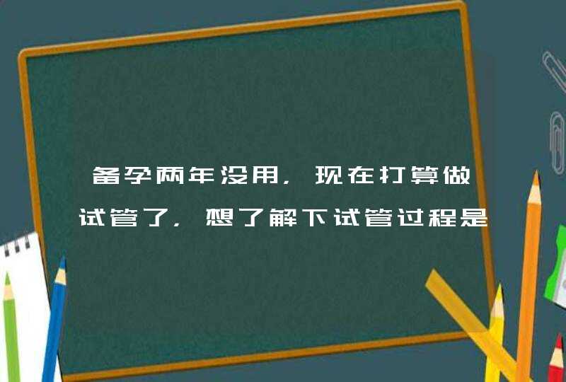 备孕两年没用，现在打算做试管了，想了解下试管过程是什么,第1张