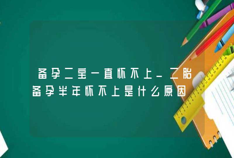 备孕二宝一直怀不上_二胎备孕半年怀不上是什么原因,第1张