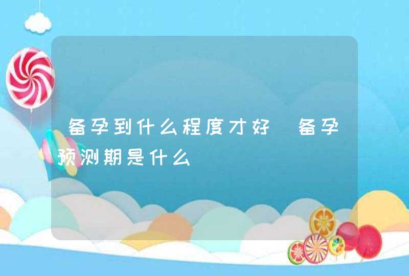 备孕到什么程度才好_备孕预测期是什么,第1张