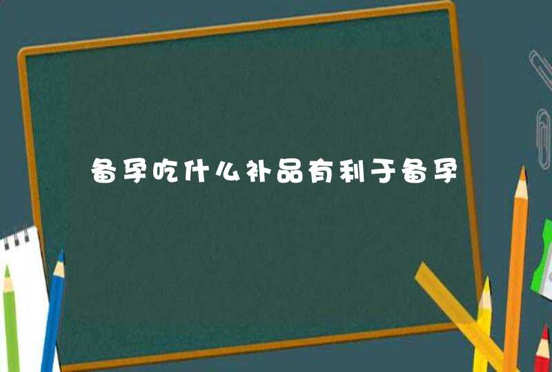 备孕吃什么补品有利于备孕,第1张