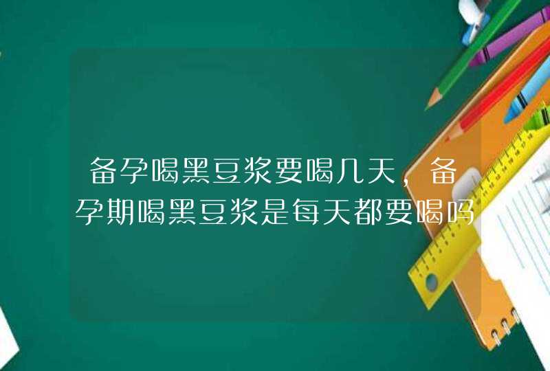 备孕喝黑豆浆要喝几天，备孕期喝黑豆浆是每天都要喝吗,第1张