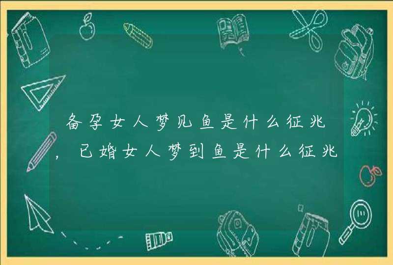 备孕女人梦见鱼是什么征兆，已婚女人梦到鱼是什么征兆,第1张