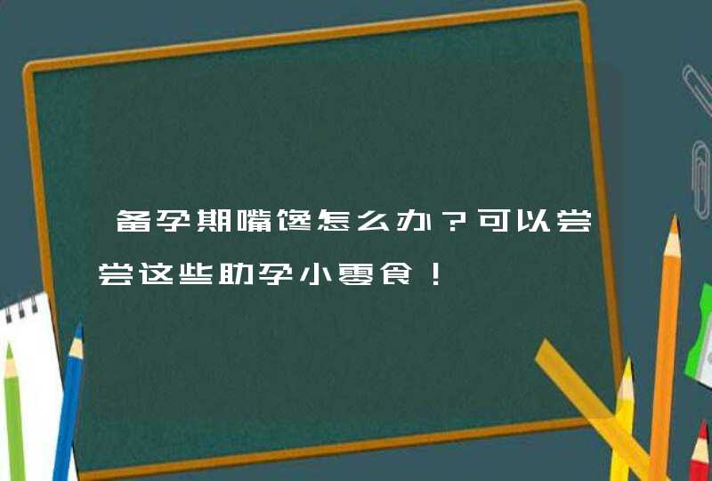 备孕期嘴馋怎么办？可以尝尝这些助孕小零食！,第1张