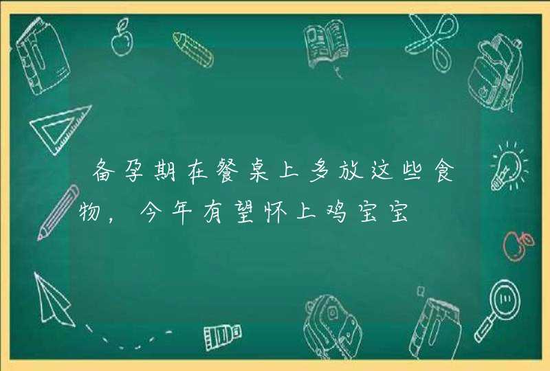 备孕期在餐桌上多放这些食物，今年有望怀上鸡宝宝,第1张