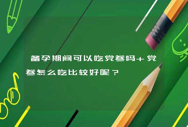 备孕期间可以吃党参吗 党参怎么吃比较好呢？,第1张