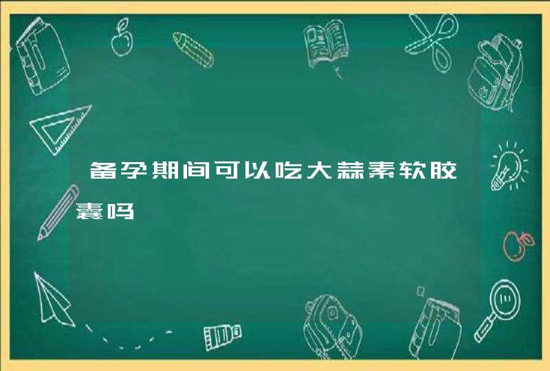 备孕期间可以吃大蒜素软胶囊吗,第1张