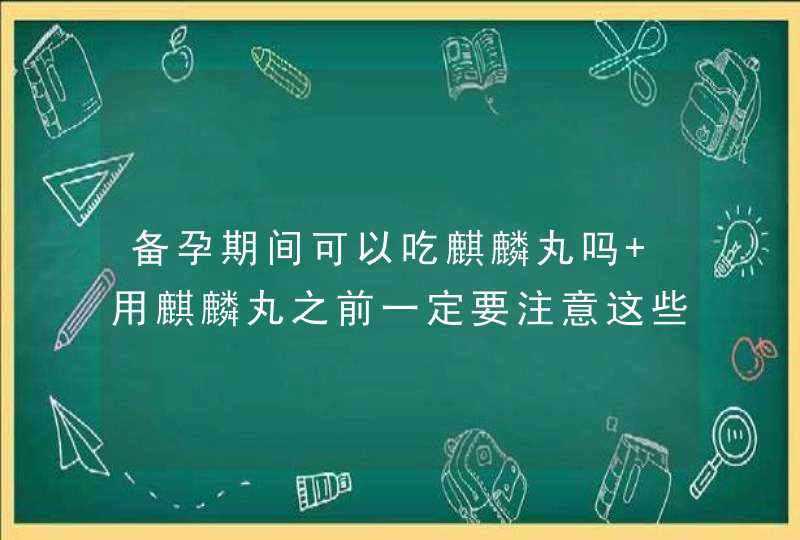 备孕期间可以吃麒麟丸吗 用麒麟丸之前一定要注意这些,第1张