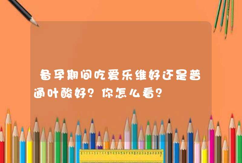 备孕期间吃爱乐维好还是普通叶酸好？你怎么看？,第1张