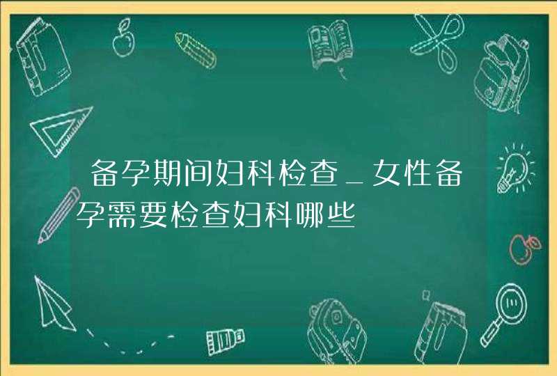 备孕期间妇科检查_女性备孕需要检查妇科哪些,第1张