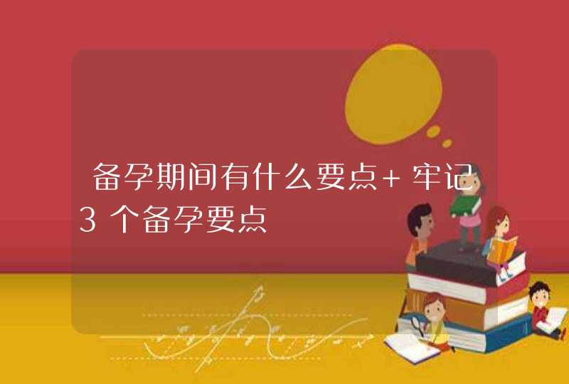 备孕期间有什么要点 牢记3个备孕要点,第1张