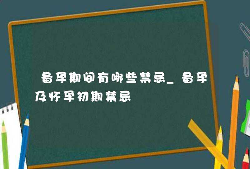 备孕期间有哪些禁忌_备孕及怀孕初期禁忌,第1张