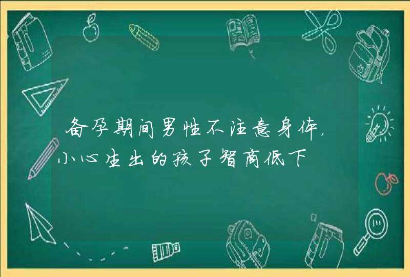 备孕期间男性不注意身体，小心生出的孩子智商低下,第1张