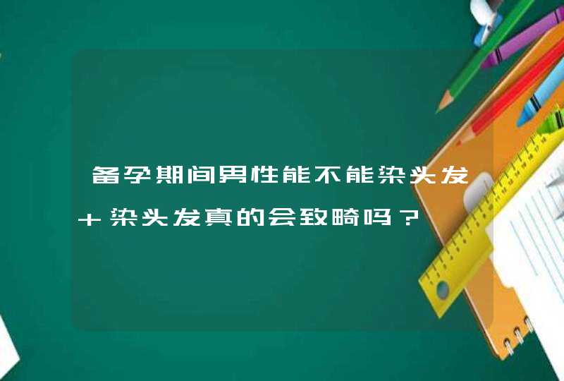 备孕期间男性能不能染头发 染头发真的会致畸吗？,第1张