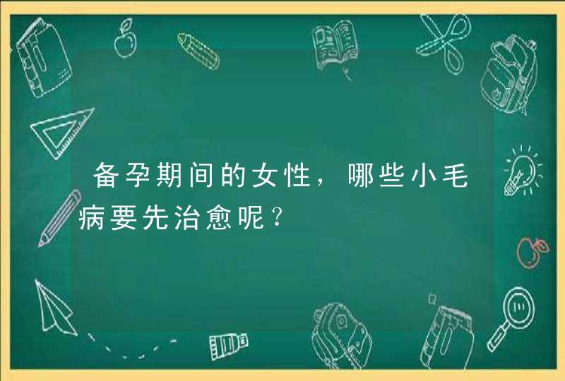 备孕期间的女性，哪些小毛病要先治愈呢？,第1张